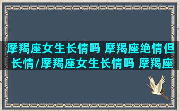 摩羯座女生长情吗 摩羯座绝情但长情/摩羯座女生长情吗 摩羯座绝情但长情-我的网站